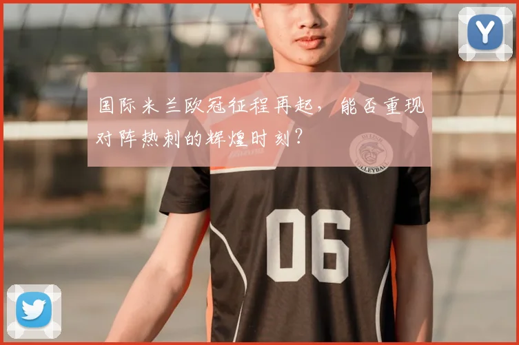 国际米兰欧冠征程再起，能否重现对阵热刺的辉煌时刻？