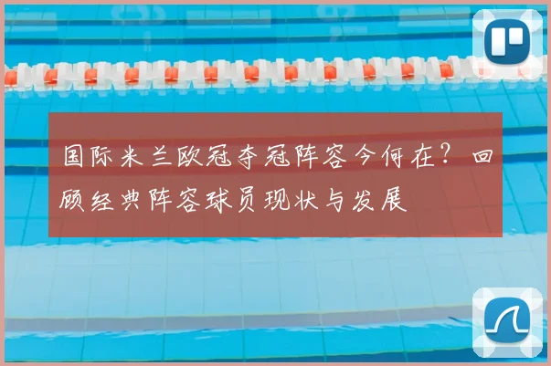 国际米兰欧冠夺冠阵容今何在？回顾经典阵容球员现状与发展