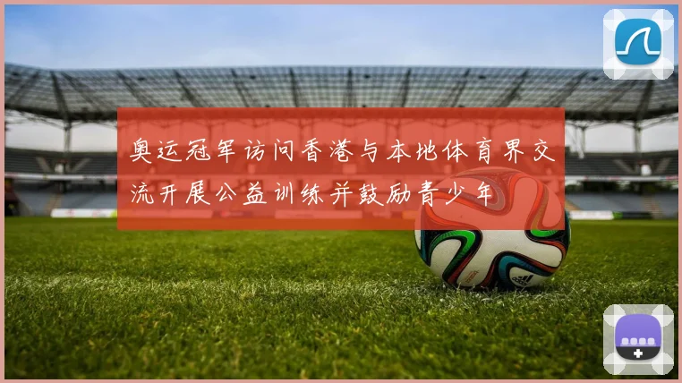 奥运冠军访问香港与本地体育界交流开展公益训练并鼓励青少年