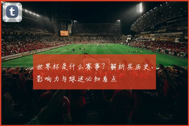 世界杯是什么赛事？解析其历史、影响力与球迷必知看点