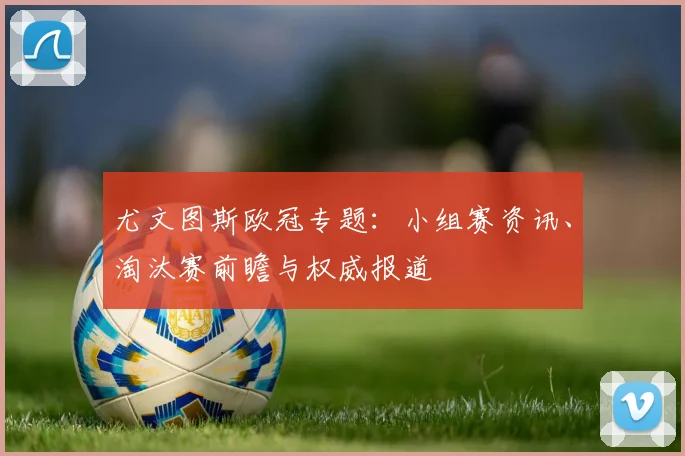 尤文图斯欧冠专题：小组赛资讯、淘汰赛前瞻与权威报道