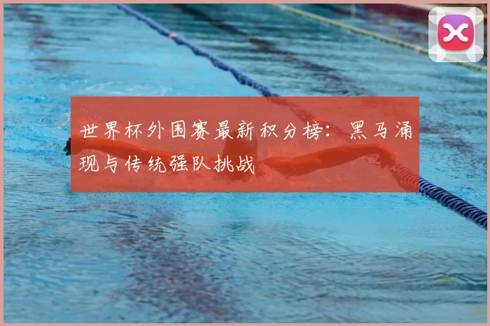 世界杯外围赛最新积分榜：黑马涌现与传统强队挑战