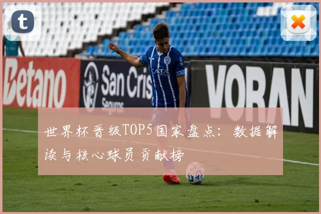 世界杯晋级TOP5国家盘点：数据解读与核心球员贡献榜