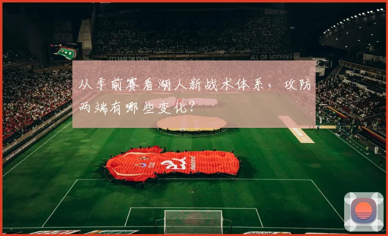 从季前赛看湖人新战术体系,攻防两端有哪些变化?