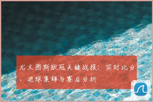 尤文图斯欧冠关键战报：实时比分、进球集锦与赛后分析