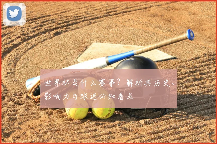 世界杯是什么赛事？解析其历史、影响力与球迷必知看点
