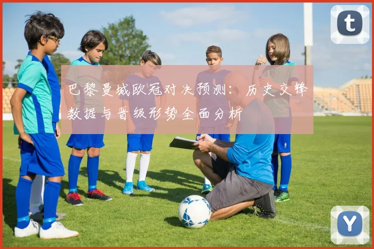 巴黎曼城欧冠对决预测:历史交锋数据与晋级形势全面分析