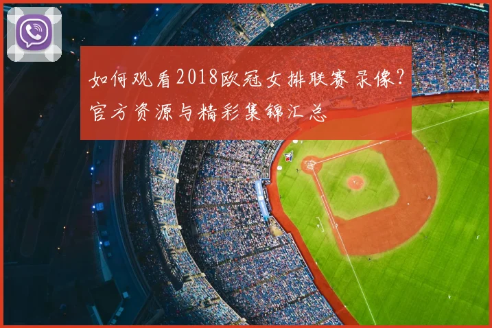 如何观看2018欧冠女排联赛录像？官方资源与精彩集锦汇总