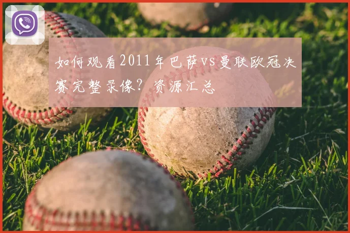 如何观看2011年巴萨vs曼联欧冠决赛完整录像？资源汇总